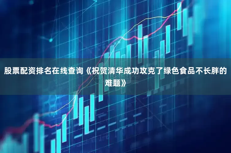 股票配资排名在线查询《祝贺清华成功攻克了绿色食品不长胖的难题》
