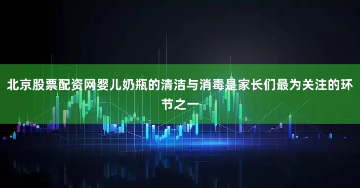 北京股票配资网婴儿奶瓶的清洁与消毒是家长们最为关注的环节之一