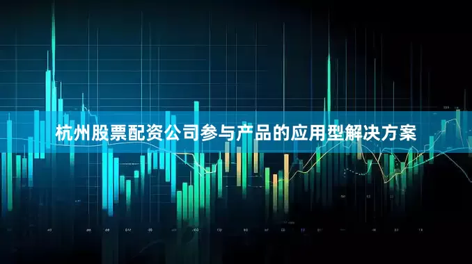 杭州股票配资公司参与产品的应用型解决方案