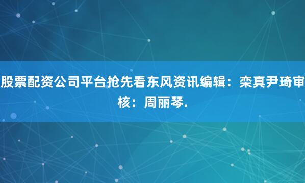 股票配资公司平台抢先看东风资讯　　编辑：栾真尹琦审核：周丽琴　　.
