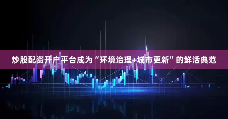 炒股配资开户平台成为“环境治理+城市更新”的鲜活典范