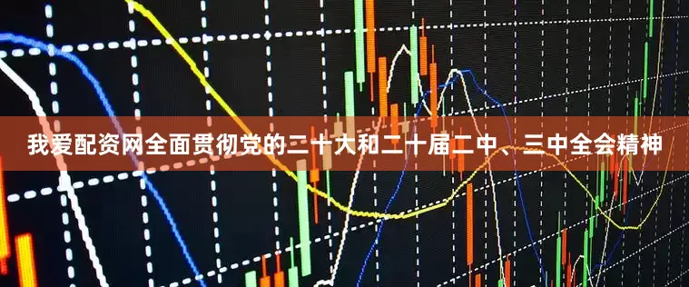 我爱配资网全面贯彻党的二十大和二十届二中、三中全会精神