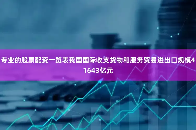 专业的股票配资一览表我国国际收支货物和服务贸易进出口规模41643亿元