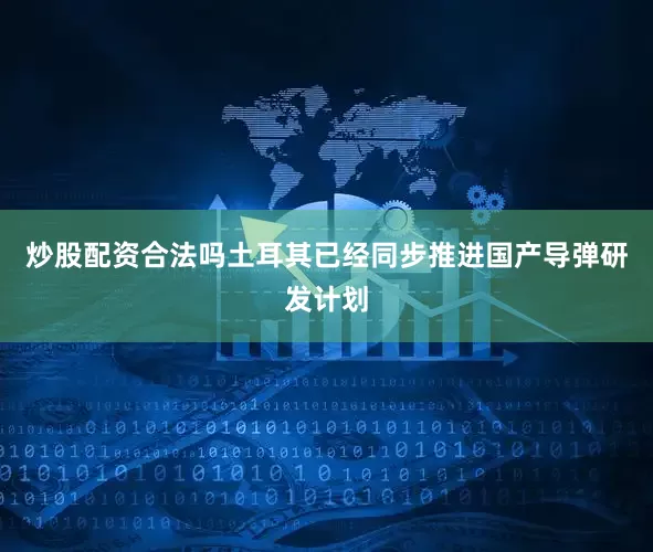 炒股配资合法吗土耳其已经同步推进国产导弹研发计划