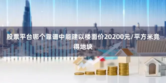 股票平台哪个靠谱中能建以楼面价20200元/平方米竞得地块