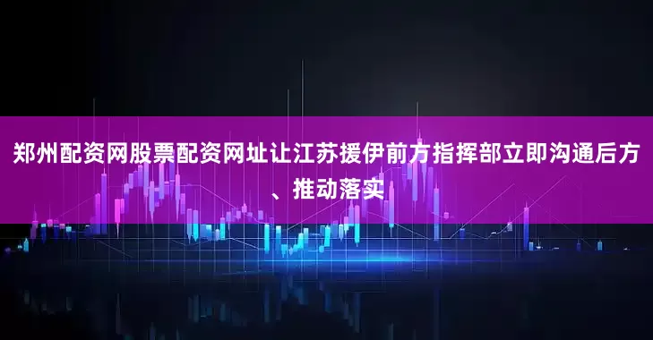 郑州配资网股票配资网址让江苏援伊前方指挥部立即沟通后方、推动落实