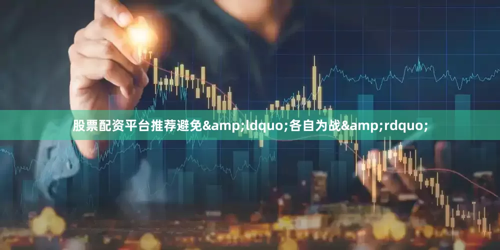 股票配资平台推荐避免&ldquo;各自为战&rdquo;