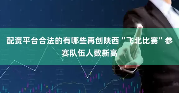 配资平台合法的有哪些再创陕西“飞北比赛”参赛队伍人数新高