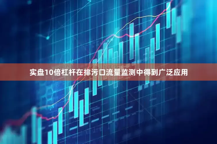 实盘10倍杠杆在排污口流量监测中得到广泛应用