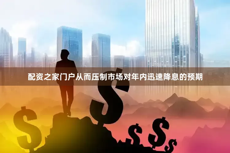 配资之家门户从而压制市场对年内迅速降息的预期