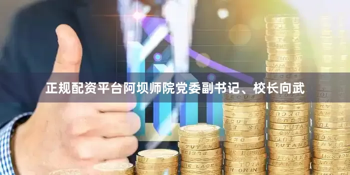 正规配资平台阿坝师院党委副书记、校长向武