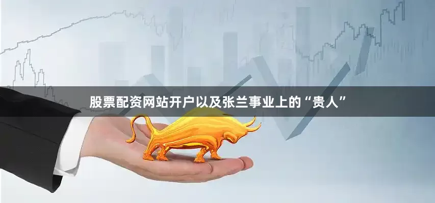 股票配资网站开户以及张兰事业上的“贵人”
