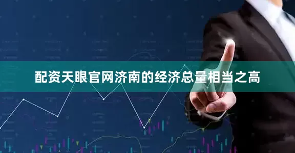 配资天眼官网济南的经济总量相当之高