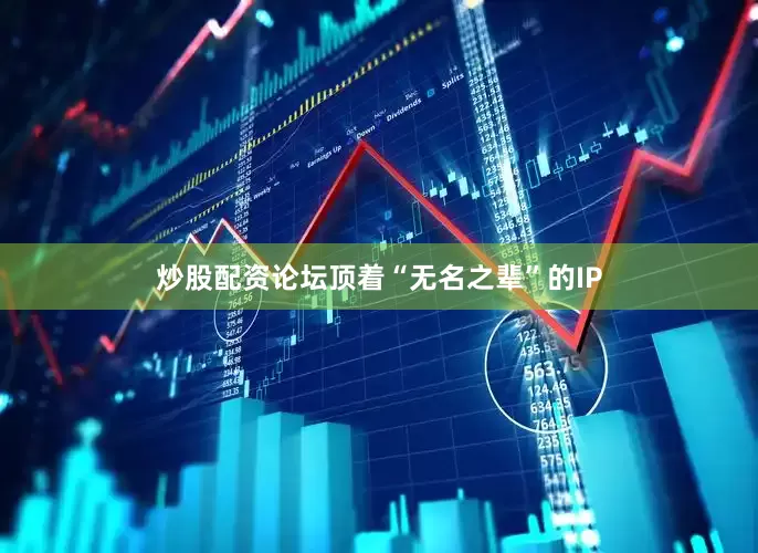 炒股配资论坛顶着“无名之辈”的IP