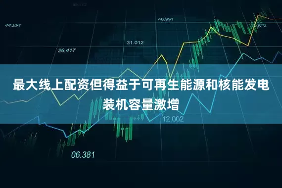 最大线上配资但得益于可再生能源和核能发电装机容量激增