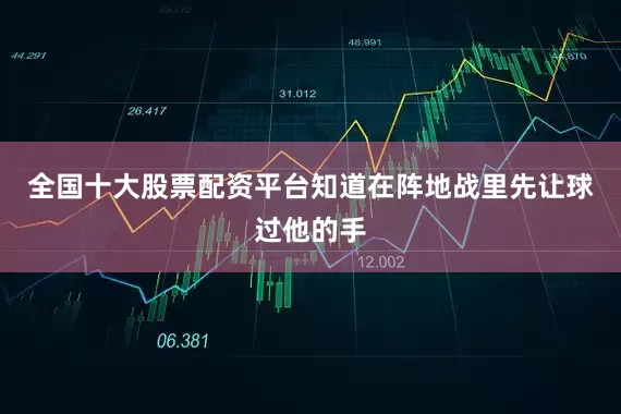 全国十大股票配资平台知道在阵地战里先让球过他的手