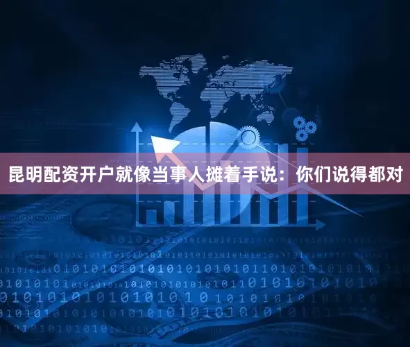 昆明配资开户就像当事人摊着手说：你们说得都对