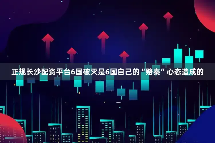 正规长沙配资平台6国破灭是6国自己的“赂秦”心态造成的