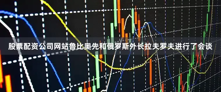 股票配资公司网站鲁比奥先和俄罗斯外长拉夫罗夫进行了会谈
