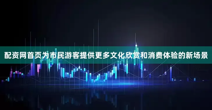 配资网首页为市民游客提供更多文化欣赏和消费体验的新场景