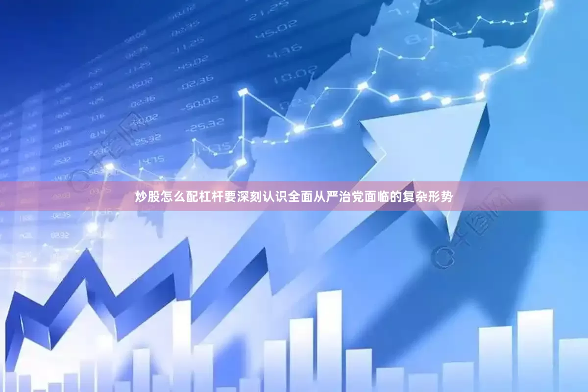 炒股怎么配杠杆要深刻认识全面从严治党面临的复杂形势