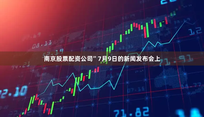 南京股票配资公司”7月9日的新闻发布会上