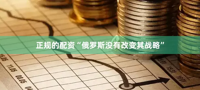 正规的配资“俄罗斯没有改变其战略”