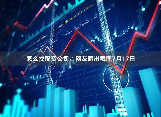 怎么找配资公司△网友晒出截图7月17日