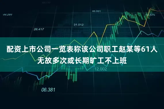 配资上市公司一览表称该公司职工赵某等61人无故多次或长期旷工不上班