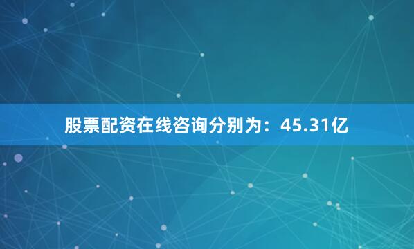 股票配资在线咨询分别为：45.31亿