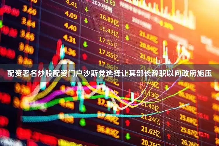 配资著名炒股配资门户沙斯党选择让其部长辞职以向政府施压