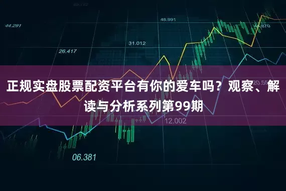 正规实盘股票配资平台有你的爱车吗？观察、解读与分析系列第99期