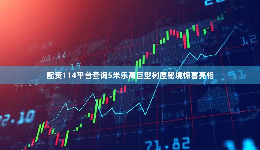 配资114平台查询5米乐高巨型树屋秘境惊喜亮相