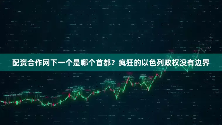 配资合作网下一个是哪个首都？疯狂的以色列政权没有边界