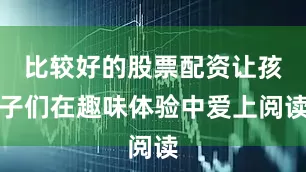比较好的股票配资让孩子们在趣味体验中爱上阅读