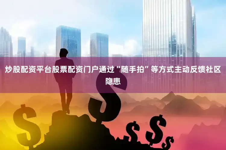 炒股配资平台股票配资门户通过“随手拍”等方式主动反馈社区隐患