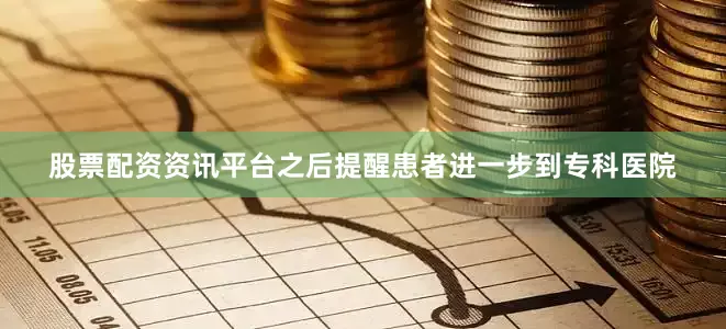 股票配资资讯平台之后提醒患者进一步到专科医院