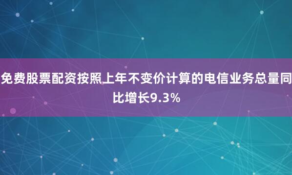 免费股票配资按照上年不变价计算的电信业务总量同比增长9.3%