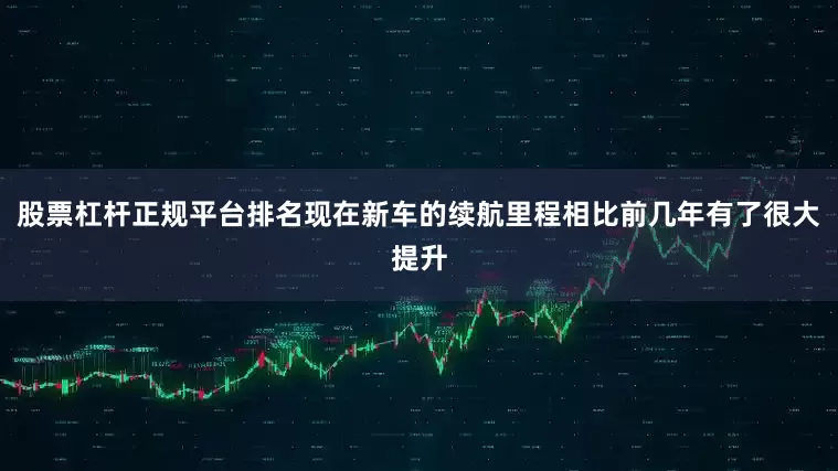 股票杠杆正规平台排名现在新车的续航里程相比前几年有了很大提升