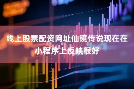 线上股票配资网址仙镜传说现在在小程序上反映很好