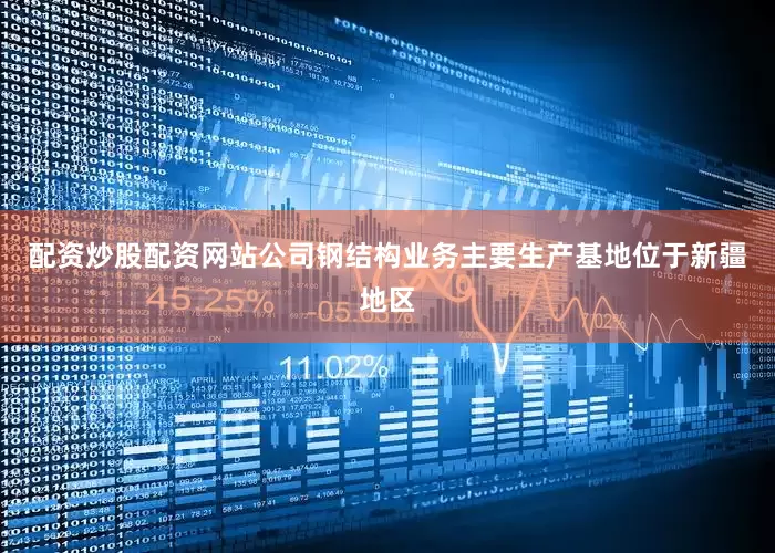 配资炒股配资网站公司钢结构业务主要生产基地位于新疆地区