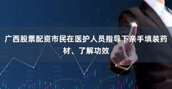 广西股票配资市民在医护人员指导下亲手填装药材、了解功效