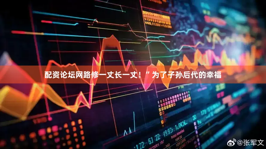 配资论坛网路修一丈长一丈！”为了子孙后代的幸福