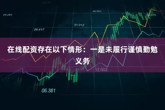 在线配资存在以下情形：　　一是未履行谨慎勤勉义务