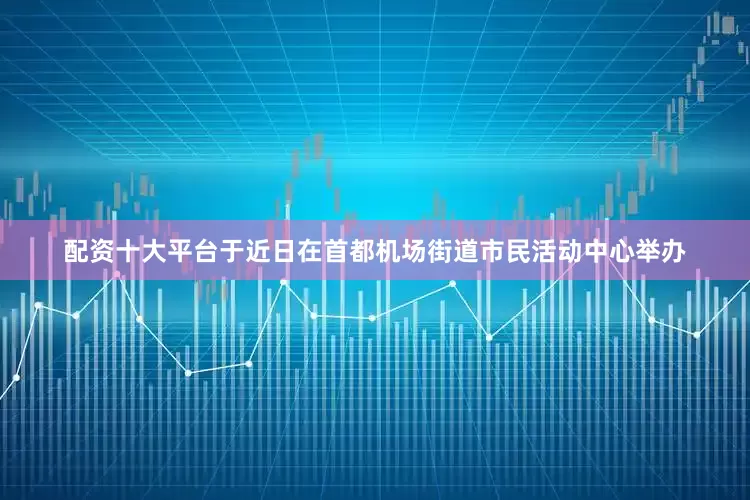 配资十大平台于近日在首都机场街道市民活动中心举办