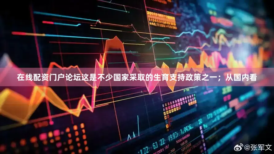 在线配资门户论坛这是不少国家采取的生育支持政策之一；从国内看