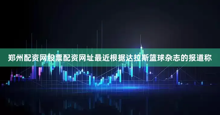 郑州配资网股票配资网址最近根据达拉斯篮球杂志的报道称