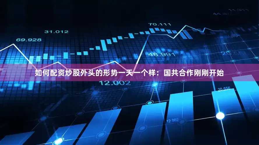 如何配资炒股外头的形势一天一个样：国共合作刚刚开始
