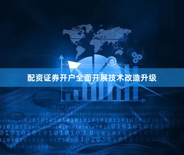 配资证券开户全面开展技术改造升级