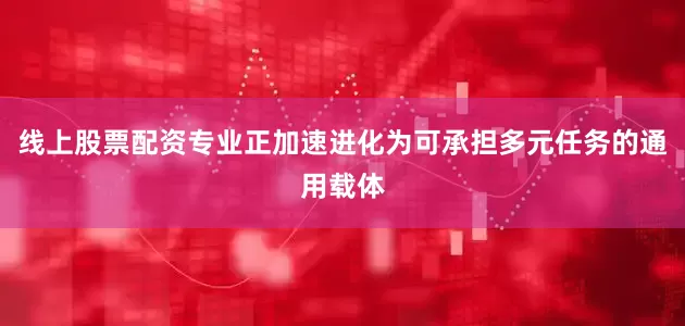 线上股票配资专业正加速进化为可承担多元任务的通用载体